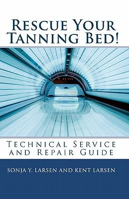 Rescue Your Tanning Bed!: Technical Service and Repair Guide by Larsen, Kent