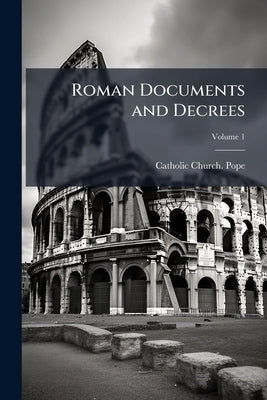 Roman Documents and Decrees; Volume 1 by Catholic Church Pope (1903-1914 Pius