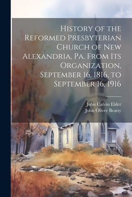 History of the Reformed Presbyterian Church of New Alexandria, Pa. From its Organization, September 16, 1816, to September 16, 1916 by Elder, John Calvin