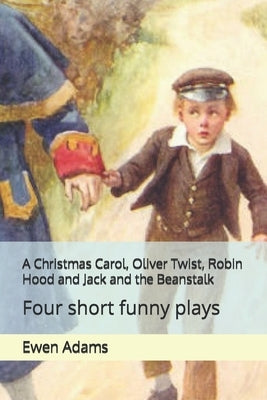 A Christmas Carol, Oliver Twist, Robin Hood and Jack and the Beanstalk: Four short funny plays by Dickens, Charles