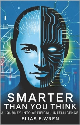 Smarter Than You Think: A Journey into the World of Artificial Intelligence by E. Wren, Elias
