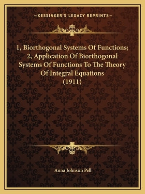 1, Biorthogonal Systems Of Functions; 2, Application Of Biorthogonal Systems Of Functions To The Theory Of Integral Equations (1911) by Pell, Anna Johnson