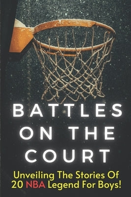 Battles On The Court: The Most Amazing Basketball Stories of All Time for Kids, 20 Inspirational Tales From Basketball History for Young Rea by Publishing, Safiyy