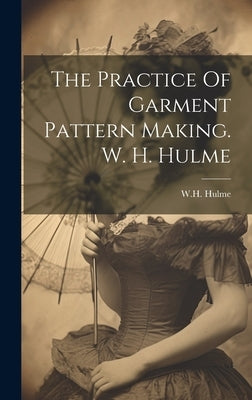 The Practice Of Garment Pattern Making. W. H. Hulme by W H Hulme