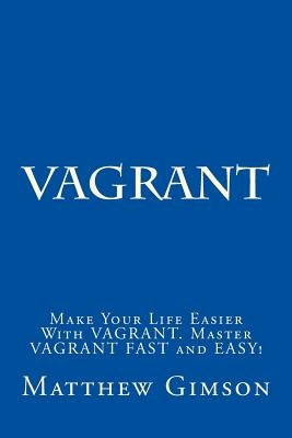 Vagrant: Make Your Life Easier With VAGRANT. Master VAGRANT FAST and EASY! by Gimson, Matthew