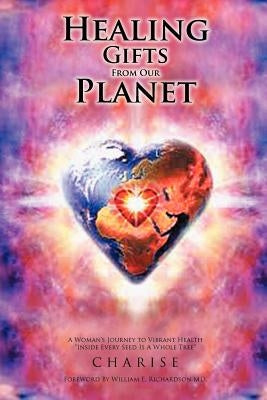 Healing Gifts from Our Planet: A Woman's Journey to Vibrant Health Inside Every Seed Is a Whole Tree by Charise