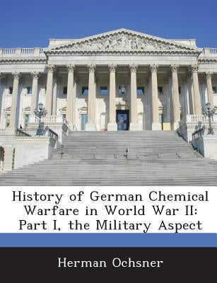 History of German Chemical Warfare in World War II: Part I, the Military Aspect by Ochsner, Herman