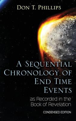 A Sequential Chronology Of End Time Events as Recorded in the Book of Revelation - Condensed Edition by Phillips, Don T.