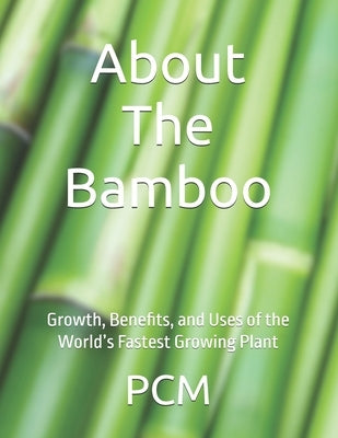 About The Bamboo: Growth, Benefits, and Uses of the World's Fastest Growing Plant by CM, P.
