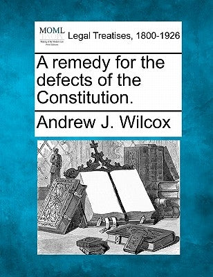 A Remedy for the Defects of the Constitution. by Wilcox, Andrew J.