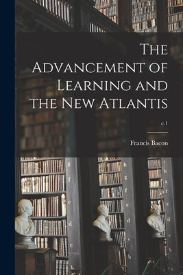 The Advancement of Learning and the New Atlantis; c.1 by Bacon, Francis 1561-1626