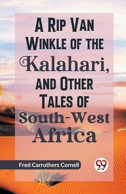 A Rip Van Winkle of the Kalahari, and Other Tales of South-West Africa by C. Cornell, Fred