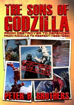 The Sons of Godzilla: From Destroyer to Defender - From Ridicule to Respect (1955-1995) by Brothers, Peter H.