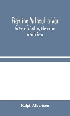 Fighting Without a War: An Account of Military Intervention in North Russia by Albertson, Ralph