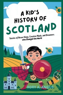 A Kid's History of Scotland: Stories of Brave Kings, Creative Minds, and Dreamers Who Changed the World by A. Angus, R0ry