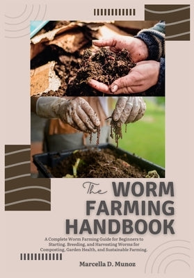 The Worm Farming Handbook: A Complete Worm Farming Guide for Beginners to Starting, Breeding, and Harvesting Worms for Composting, Garden Health, and by D. Munoz, Marcella