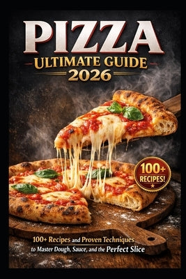 Pizza Ultimate Guide 2026: 100+ Recipes and Proven Techniques to Master Dough, Sauce, and the Perfect Slice by Gracia, Kaleigh S.