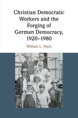 Christian Democratic Workers and the Forging of German Democracy, 1920-1980 by Patch, William L.