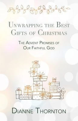 Unwrapping the Best Gifts of Christmas: The Advent Promises of Our Faithful God by Thornton, Dianne