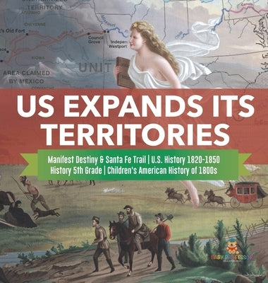 US Expands Its Territories Manifest Destiny & Santa Fe Trail U.S. History 1820-1850 History 5th Grade Children's American History of 1800s by Baby Professor