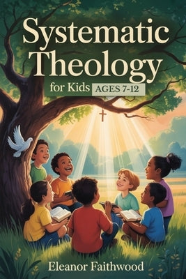 Systematic Theology for Kids: A Parent-Guided journey to Help Children Understand God, Jesus, and Their Faith by Faithwood, Eleanor