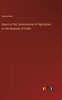 Report of the Commissioner of Agriculture on the Diseases of Cattle by Anonymous