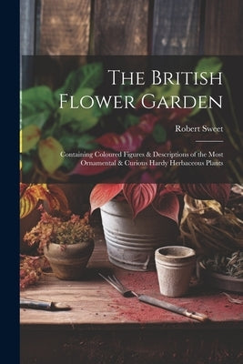 The British Flower Garden: Containing Coloured Figures & Descriptions of the Most Ornamental & Curious Hardy Herbaceous Plants by Sweet, Robert