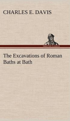 The Excavations of Roman Baths at Bath by Davis, Charles E.