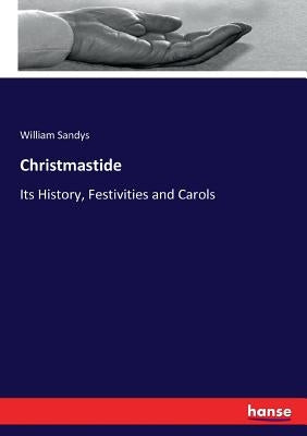 Christmastide: Its History, Festivities and Carols by Sandys, William