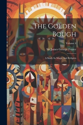 The Golden Bough: A Study In Magic And Religion; Volume 4 by Sir James George Frazer