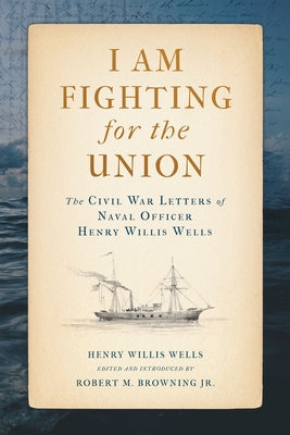 I Am Fighting for the Union: The Civil War Letters of Naval Officer Henry Willis Wells by Wells, Henry Willis