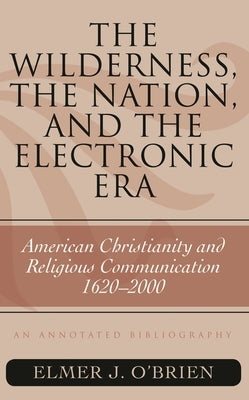 Wilderness, the Nation, and the Electronic Era: American Christianity and Religious Communication, 1620-2000: An Annotated Bibliography by O'Brien, Elmer J.