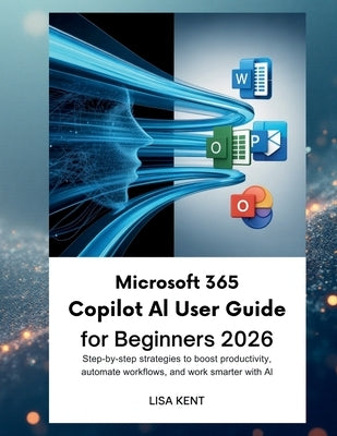 Microsoft 365 Copilot AI User Guide for Beginners 2026: Step-by-Step Strategies to Boost Productivity, Automate Workflows, and Work Smarter with AI by Kent, Lisa