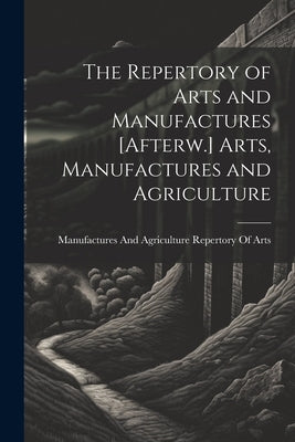 The Repertory of Arts and Manufactures [Afterw.] Arts, Manufactures and Agriculture by Repertory of Arts, Manufactures And a.