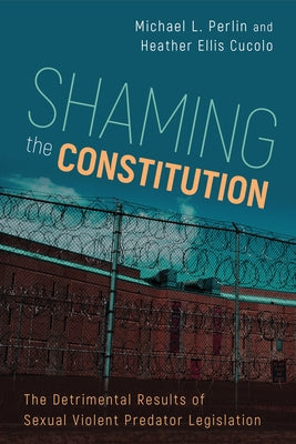 Shaming the Constitution: The Detrimental Results of Sexual Violent Predator Legislation by Perlin, Michael L.