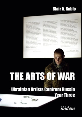 The Arts of War: Ukrainian Artists Confront Russia: Year Three by Ruble, Blair A.