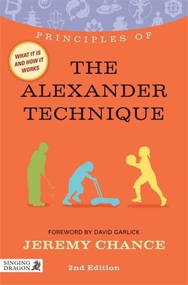 Principles of the Alexander Technique: What It Is, How It Works, and What It Can Do for You Second Edition by Chance, Jeremy