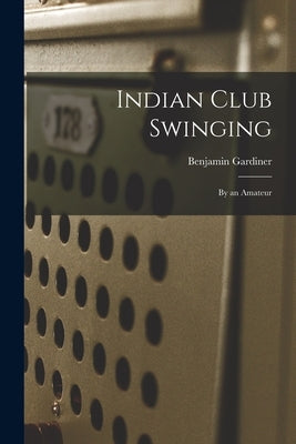 Indian Club Swinging: By an Amateur by Gardiner, Benjamin