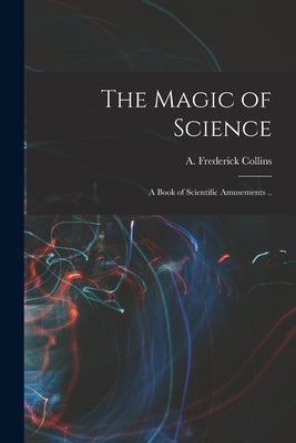 The Magic of Science: A Book of Scientific Amusements .. by Collins, A. Frederick (Archie Frederi