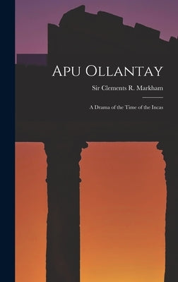 Apu Ollantay: A Drama of the Time of the Incas by Markham, Clements R.