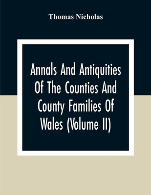 Annals And Antiquities Of The Counties And County Families Of Wales (Volume Ii) Containing A Record Of All Ranks Of The Gentry, Their Lineage, Allianc by Nicholas, Thomas