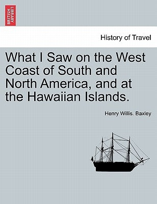 What I Saw on the West Coast of South and North America, and at the Hawaiian Islands. by Baxley, Henry Willis