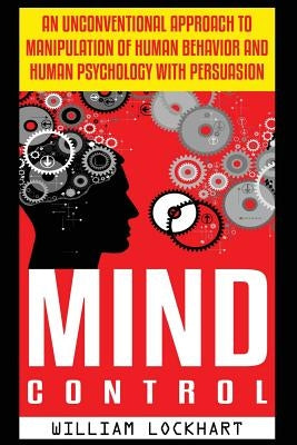 Mind Control: An Unconventional Approach to Manipulation of Human Behavior and Human Psychology with Persuasion by Lockhart, William