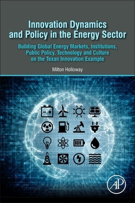 Innovation Dynamics and Policy in the Energy Sector: Building Global Energy Markets, Institutions, Public Policy, Technology and Culture on the Texan by Holloway, Milton L.