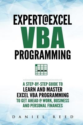 Expert @ Excel VBA Programming: A Step-By-Step Guide to Learn and Master Excel VBA Programming to Get Ahead @ Work, Business and Personal Finances by Reed, Daniel