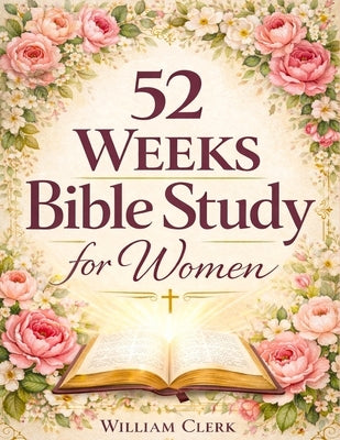 52 Weeks Bible Study for Women: A Life-Changing, Scripture-Based Journey to Deepen Your Faith, Strengthen Your Relationship with God, and Grow in Spir by Clerk, William