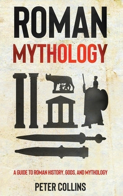Roman Mythology: A Guide to Roman History, Gods, and Mythology by Collins, Peter