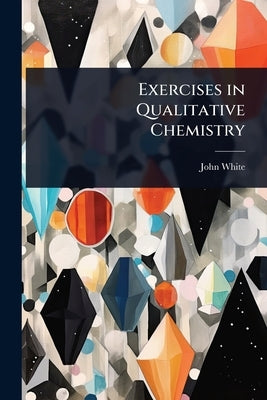Exercises in Qualitative Chemistry by White, John