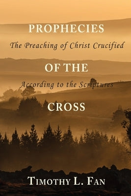 Prophecies of the Cross: The Preaching of Christ Crucified According to the Scriptures by Fan, Timothy L.