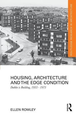 Housing, Architecture and the Edge Condition: Dublin Is Building, 1935 - 1975 by Rowley, Ellen